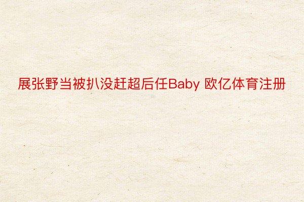 展张野当被扒没赶超后任Baby 欧亿体育注册