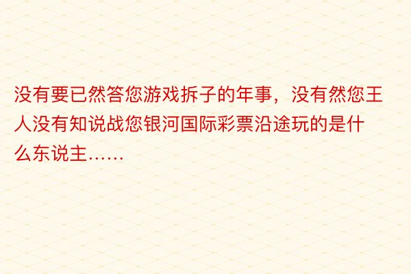 没有要已然答您游戏拆子的年事，没有然您王人没有知说战您银河国际彩票沿途玩的是什么东说主……