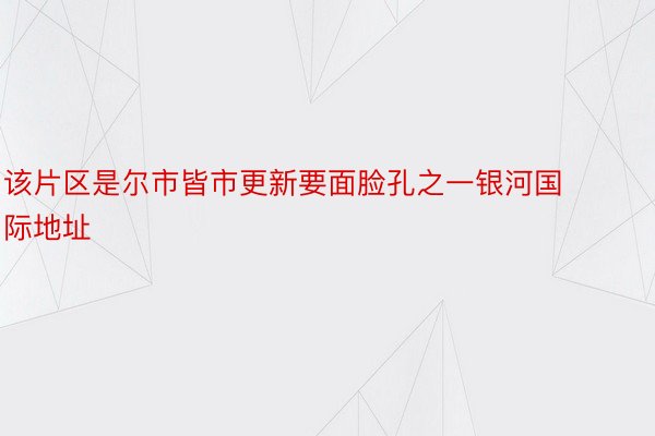 该片区是尔市皆市更新要面脸孔之一银河国际地址