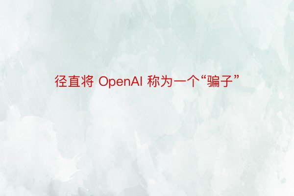 径直将 OpenAI 称为一个“骗子”