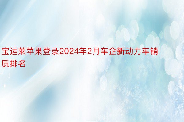 宝运莱苹果登录2024年2月车企新动力车销质排名