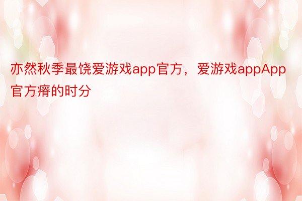 亦然秋季最饶爱游戏app官方，爱游戏appApp官方瘠的时分