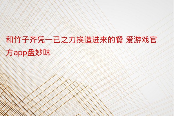 和竹子齐凭一己之力挨造进来的餐 爱游戏官方app盘妙味