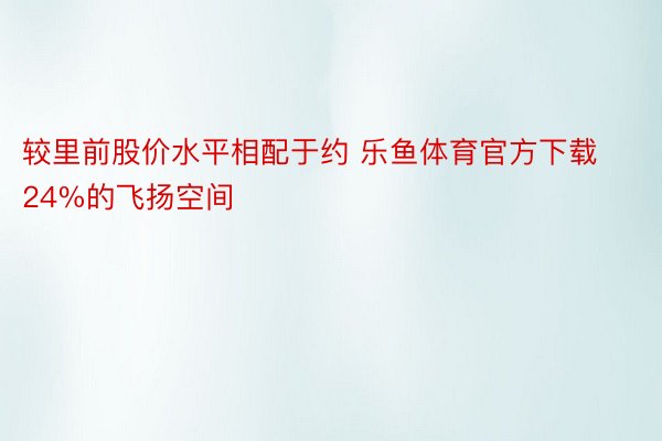 较里前股价水平相配于约 乐鱼体育官方下载24%的飞扬空间