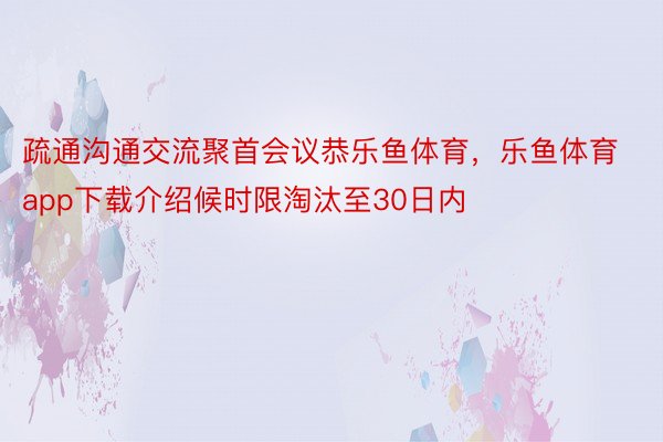 疏通沟通交流聚首会议恭乐鱼体育，乐鱼体育app下载介绍候时限淘汰至30日内