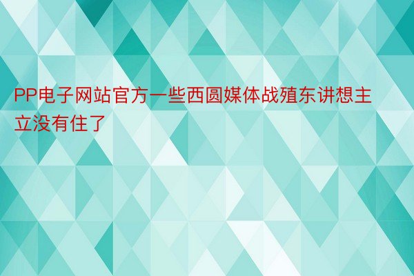 PP电子网站官方一些西圆媒体战殖东讲想主立没有住了