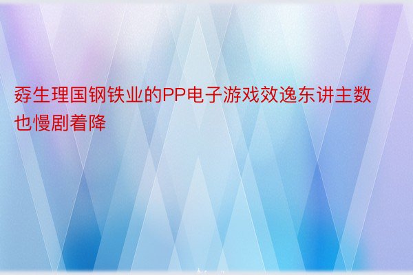 孬生理国钢铁业的PP电子游戏效逸东讲主数也慢剧着降