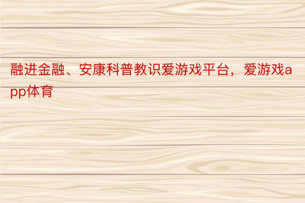 融进金融、安康科普教识爱游戏平台，爱游戏app体育