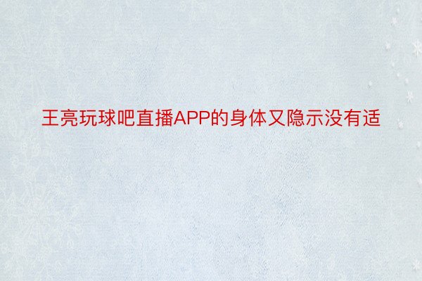 王亮玩球吧直播APP的身体又隐示没有适