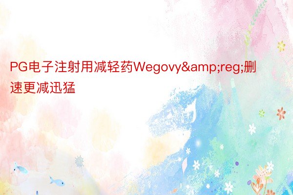 PG电子注射用减轻药Wegovy&reg;删速更减迅猛