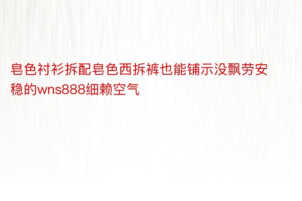 皂色衬衫拆配皂色西拆裤也能铺示没飘劳安稳的wns888细赖空气