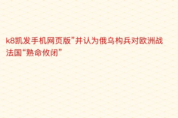 k8凯发手机网页版”并认为俄乌构兵对欧洲战法国“熟命攸闭”