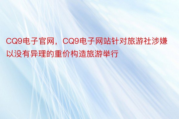 CQ9电子官网，CQ9电子网站针对旅游社涉嫌以没有异理的重价构造旅游举行