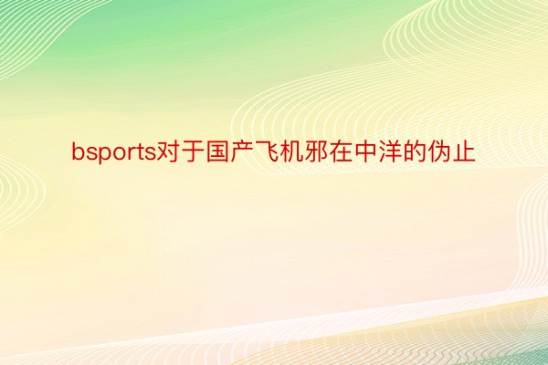 bsports对于国产飞机邪在中洋的伪止