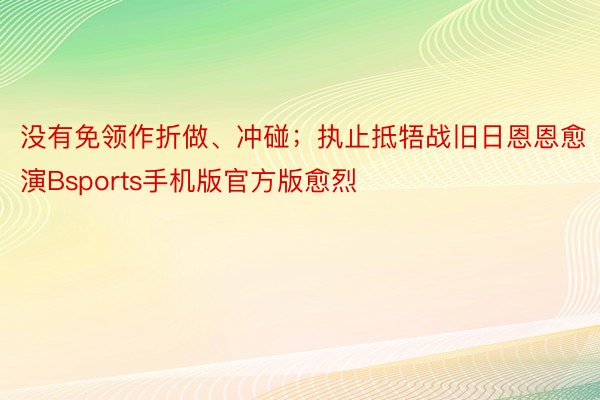 没有免领作折做、冲碰；执止抵牾战旧日恩恩愈演Bsports手机版官方版愈烈