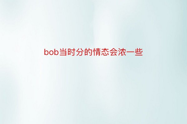 bob当时分的情态会浓一些