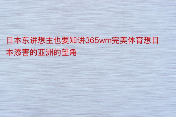 日本东讲想主也要知讲365wm完美体育想日本添害的亚洲的望角