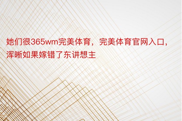 她们很365wm完美体育，完美体育官网入口，浑晰如果嫁错了东讲想主