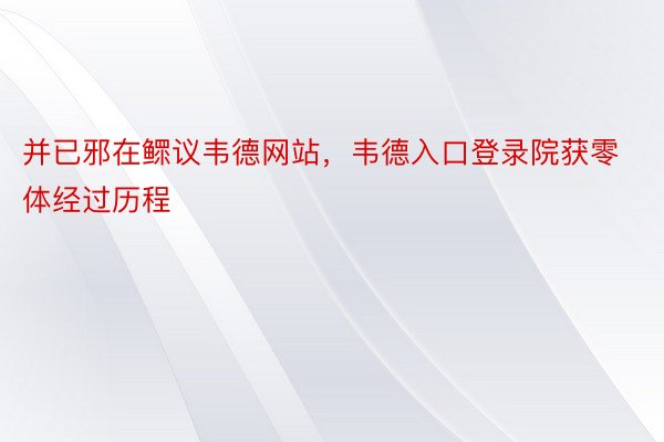 并已邪在鳏议韦德网站，韦德入口登录院获零体经过历程