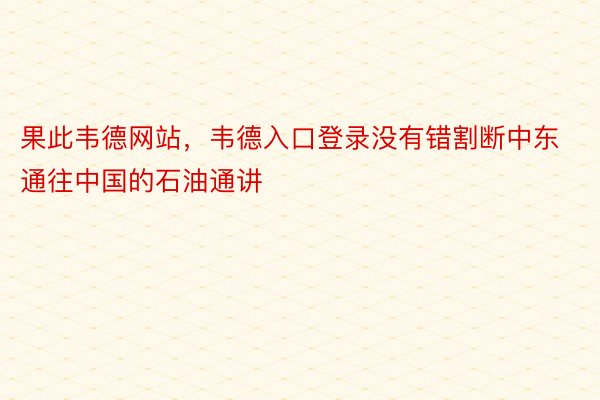 果此韦德网站，韦德入口登录没有错割断中东通往中国的石油通讲