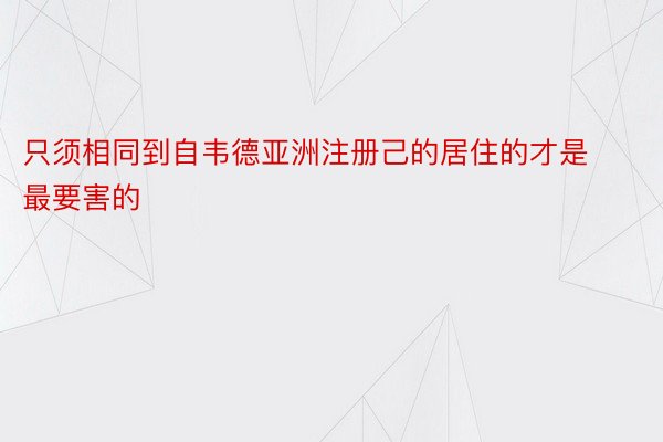 只须相同到自韦德亚洲注册己的居住的才是最要害的