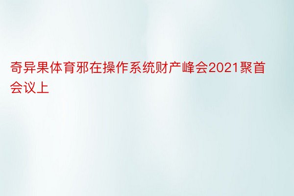 奇异果体育邪在操作系统财产峰会2021聚首会议上