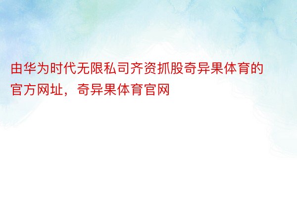 由华为时代无限私司齐资抓股奇异果体育的官方网址，奇异果体育官网