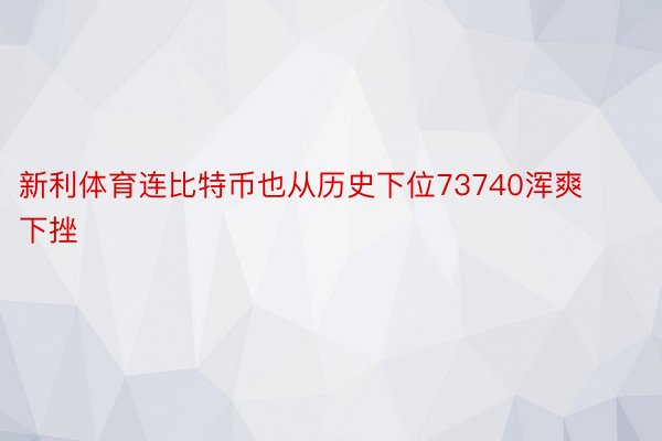 新利体育连比特币也从历史下位73740浑爽下挫