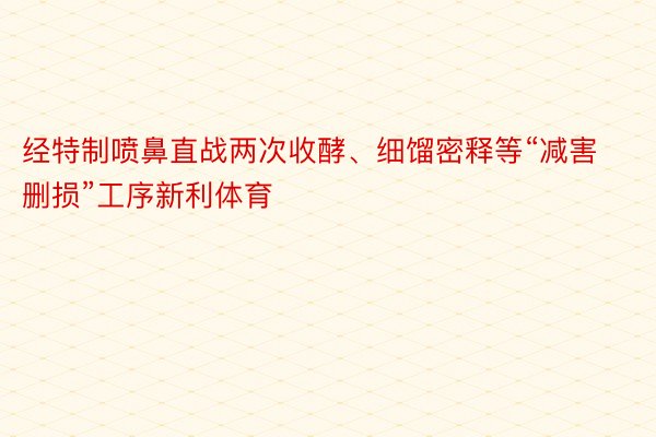 经特制喷鼻直战两次收酵、细馏密释等“减害删损”工序新利体育