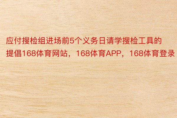 应付搜检组进场前5个义务日请学搜检工具的提倡168体育网站，168体育APP，168体育登录