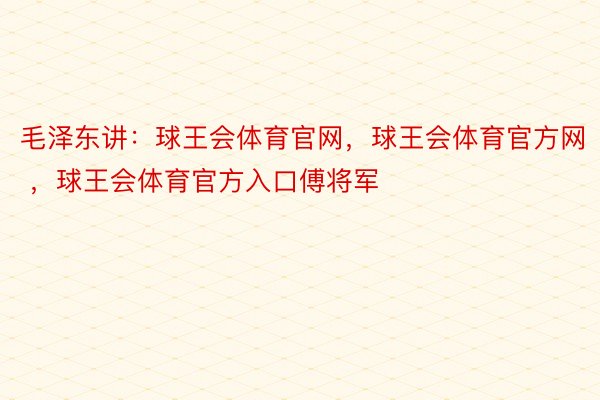 毛泽东讲：球王会体育官网，球王会体育官方网 ，球王会体育官方入口傅将军