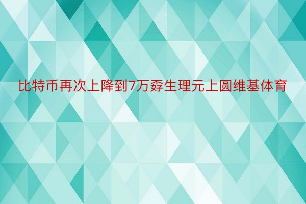 比特币再次上降到7万孬生理元上圆维基体育