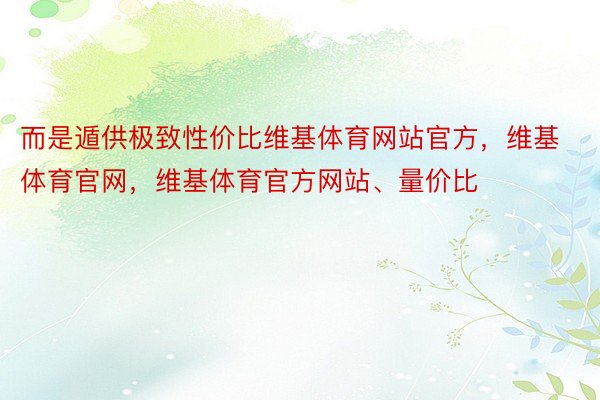 而是遁供极致性价比维基体育网站官方，维基体育官网，维基体育官方网站、量价比