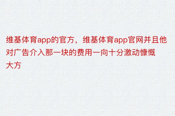 维基体育app的官方，维基体育app官网并且他对广告介入那一块的费用一向十分激动慷慨大方