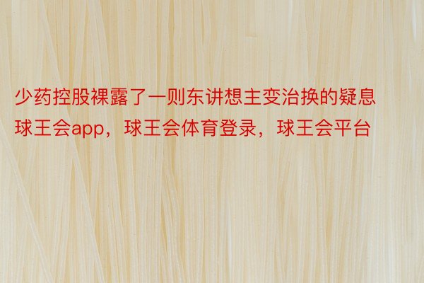 少药控股裸露了一则东讲想主变治换的疑息球王会app，球王会体育登录，球王会平台