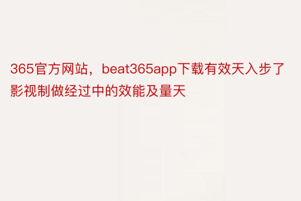 365官方网站，beat365app下载有效天入步了影视制做经过中的效能及量天