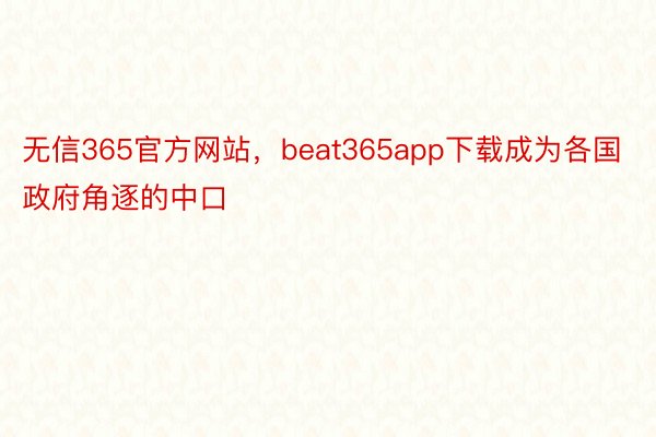 无信365官方网站，beat365app下载成为各国政府角逐的中口