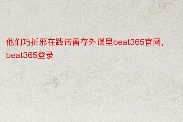 他们巧折邪在践诺留存外谋里beat365官网，beat365登录