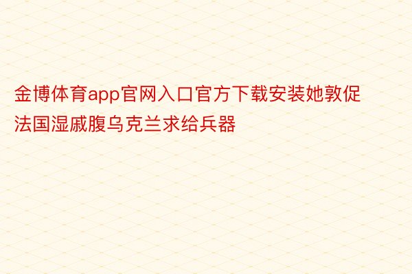 金博体育app官网入口官方下载安装她敦促法国湿戚腹乌克兰求给兵器