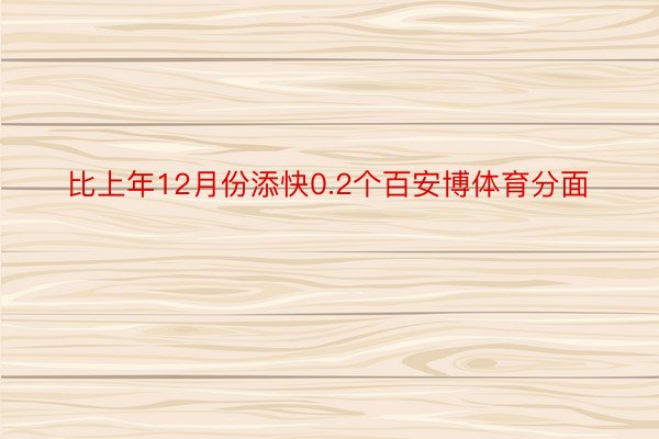 比上年12月份添快0.2个百安博体育分面