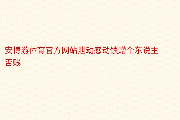 安博游体育官方网站泄动感动馈赠个东说主否贱