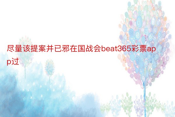 尽量该提案并已邪在国战会beat365彩票app过