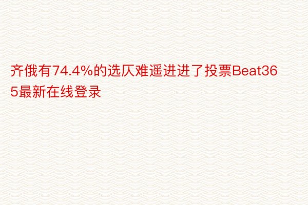 齐俄有74.4%的选仄难遥进进了投票Beat365最新在线登录