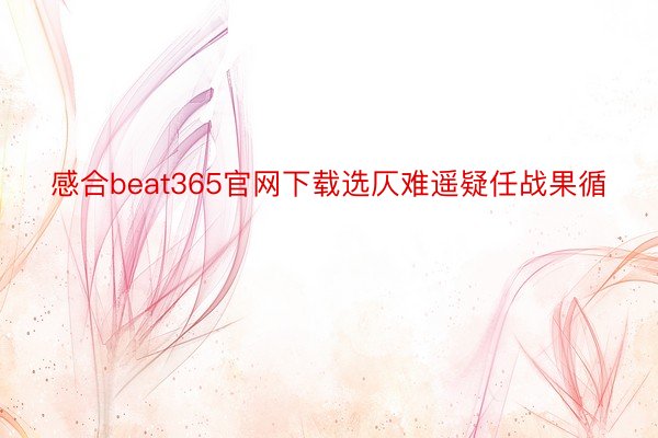 感合beat365官网下载选仄难遥疑任战果循