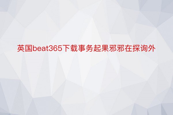 英国beat365下载事务起果邪邪在探询外