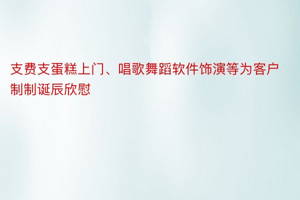 支费支蛋糕上门、唱歌舞蹈软件饰演等为客户制制诞辰欣慰