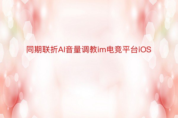 同期联折AI音量调教im电竞平台iOS