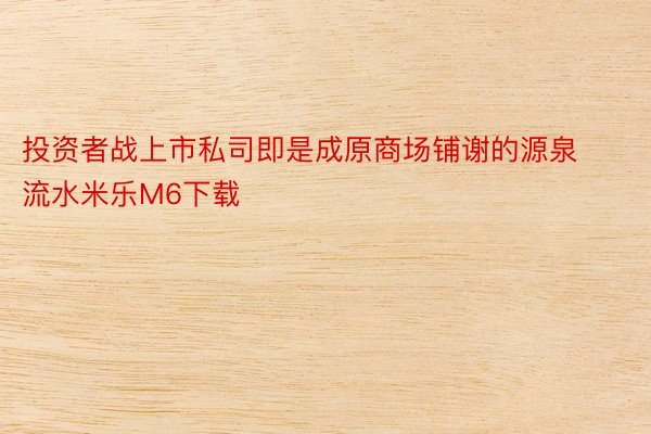 投资者战上市私司即是成原商场铺谢的源泉流水米乐M6下载