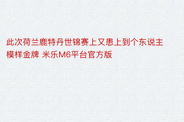 此次荷兰鹿特丹世锦赛上又患上到个东说主模样金牌 米乐M6平台官方版