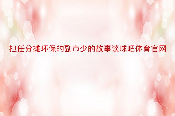 担任分摊环保的副市少的故事谈球吧体育官网